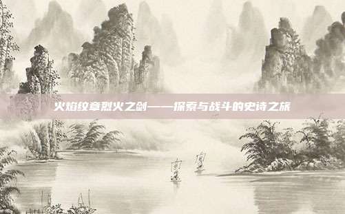 火焰纹章烈火之剑——探索与战斗的史诗之旅