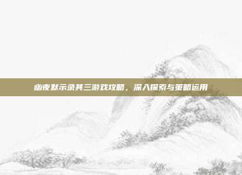 幽夜默示录其三游戏攻略,深入探索与策略运用