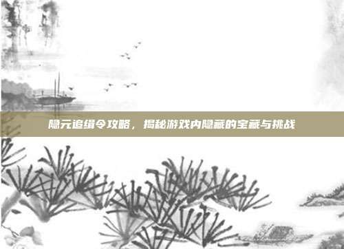 隐元追缉令攻略，揭秘游戏内隐藏的宝藏与挑战
