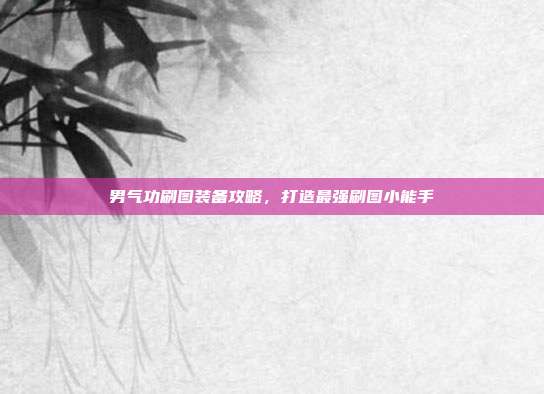 男气功刷图装备攻略,打造最强刷图小能手
