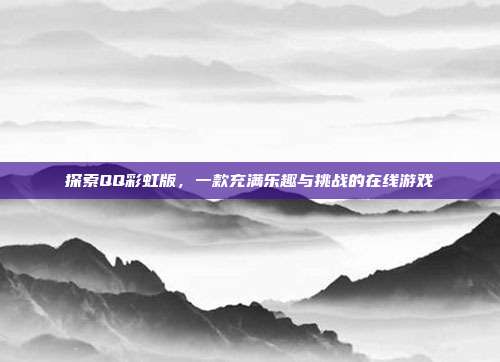 探索QQ彩虹版，一款充满乐趣与挑战的在线游戏
