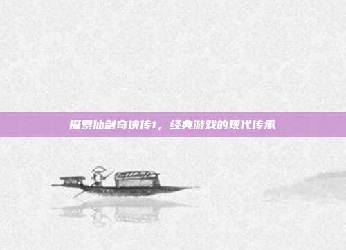 探索仙剑奇侠传1,经典游戏的现代传承