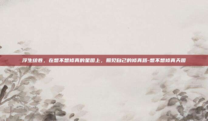 浮生绘卷，在想不想修真的星图上，照见自己的修真路-想不想修真天图
