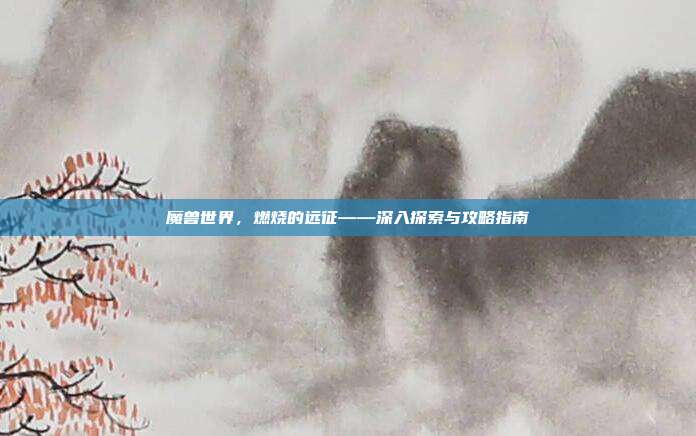 魔兽世界,燃烧的远征——深入探索与攻略指南