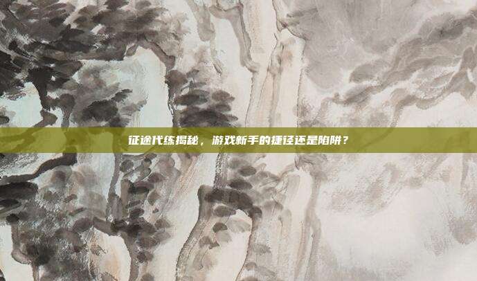 征途代练揭秘，游戏新手的捷径还是陷阱？