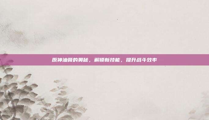 原神油膏的奥秘,解锁新技能,提升战斗效率