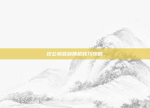 坎公骑冠剑跳枪技巧攻略
