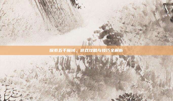 探索五千魔域,游戏攻略与技巧全解析
