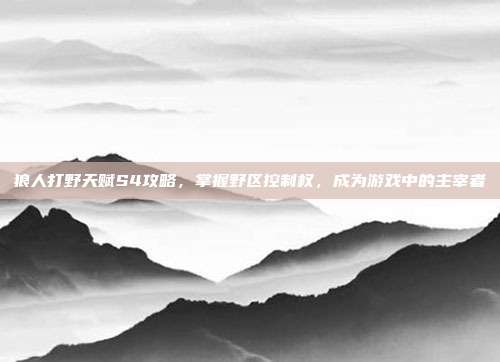狼人打野天赋S4攻略，掌握野区控制权，成为游戏中的主宰者