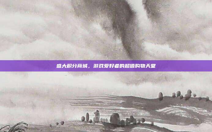 盛大积分商城，游戏爱好者的超值购物天堂
