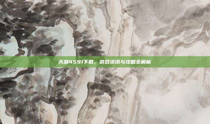 天源4591下载，游戏资讯与攻略全解析