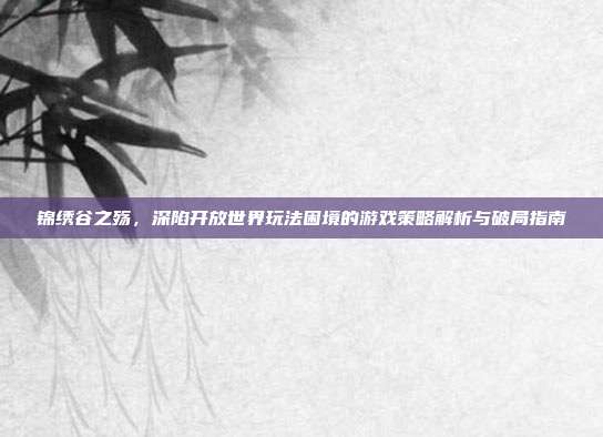 锦绣谷之殇，深陷开放世界玩法困境的游戏策略解析与破局指南