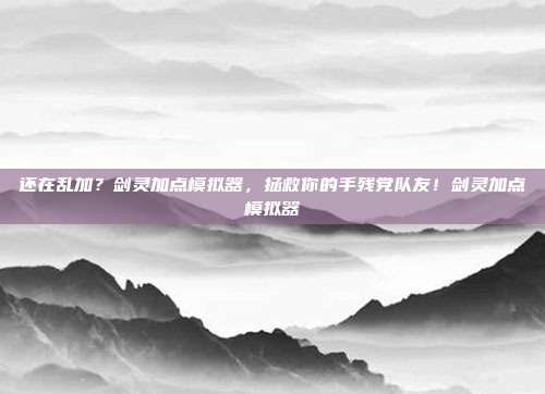 还在乱加？剑灵加点模拟器，拯救你的手残党队友！剑灵加点模拟器