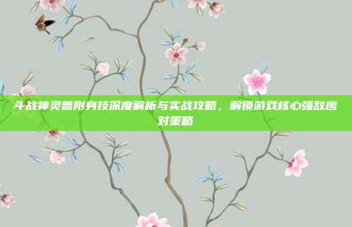 斗战神灵兽附身技深度解析与实战攻略,解锁游戏核心强敌应对策略