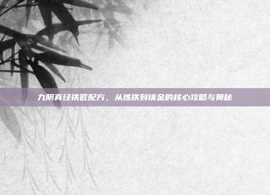 九阴真经铁匠配方,从炼铁到铸金的核心攻略与奥秘