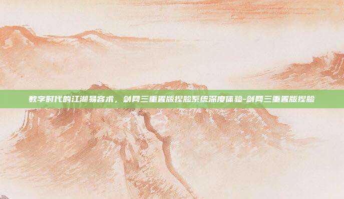 数字时代的江湖易容术，剑网三重置版捏脸系统深度体验-剑网三重置版捏脸