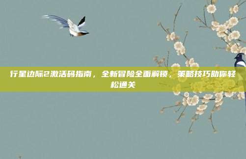 行星边际2激活码指南,全新冒险全面解锁,策略技巧助你轻松通关