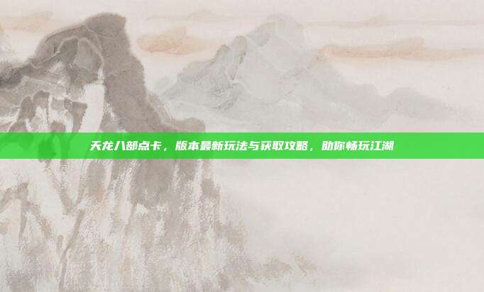 天龙八部点卡,版本最新玩法与获取攻略,助你畅玩江湖