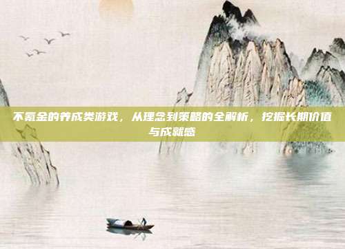 不氪金的养成类游戏,从理念到策略的全解析,挖掘长期价值与成就感