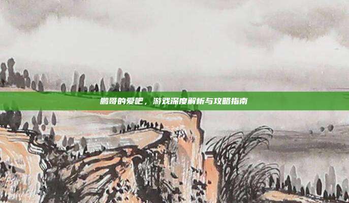 鹏哥的爱吧,游戏深度解析与攻略指南