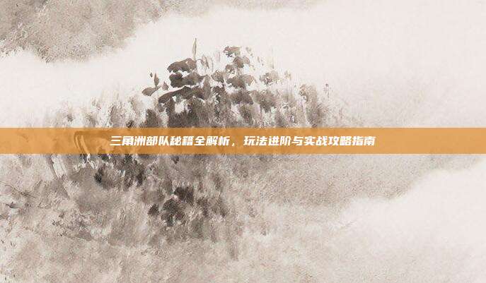 三角洲部队秘籍全解析,玩法进阶与实战攻略指南