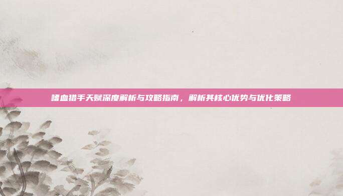 嗜血猎手天赋深度解析与攻略指南,解析其核心优势与优化策略