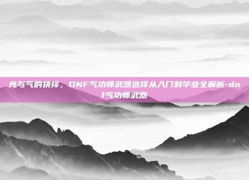 光与气的抉择，DNF气功师武器选择从入门到毕业全解析-dnf气功师武器