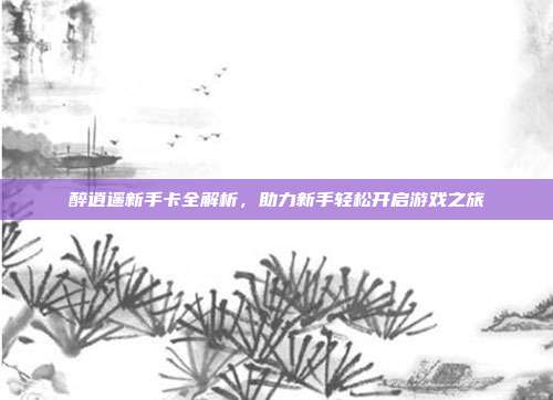醉逍遥新手卡全解析，助力新手轻松开启游戏之旅