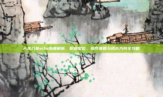 天龙八部sifu深度解析，职业定位、操作策略与成长方向全攻略