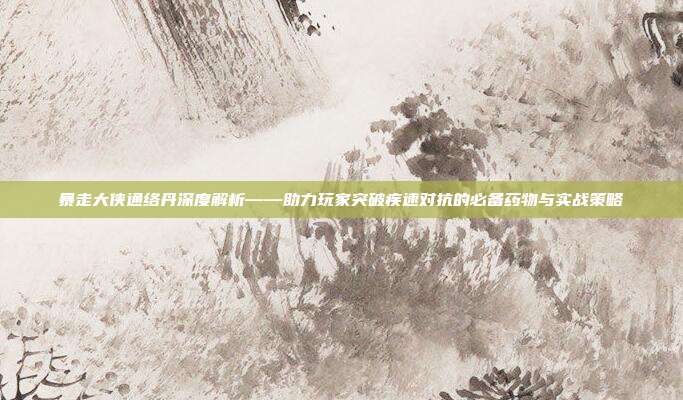 暴走大侠通络丹深度解析——助力玩家突破疾速对抗的必备药物与实战策略