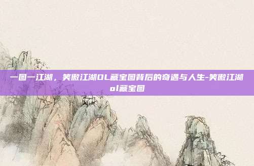 一图一江湖，笑傲江湖OL藏宝图背后的奇遇与人生-笑傲江湖ol藏宝图