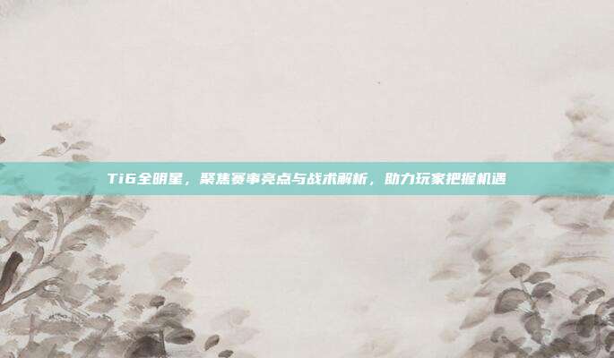 Ti6全明星,聚焦赛事亮点与战术解析,助力玩家把握机遇