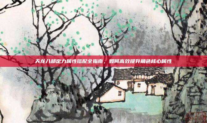 天龙八部定力属性搭配全指南，如何高效提升角色核心属性