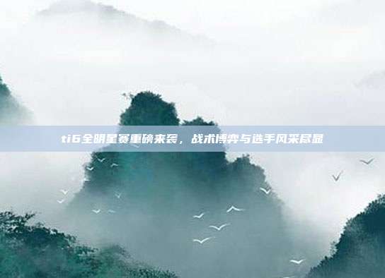 ti6全明星赛重磅来袭,战术博弈与选手风采尽显