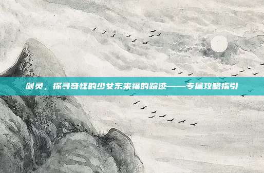 剑灵，探寻奇怪的少女东来福的踪迹——专属攻略指引