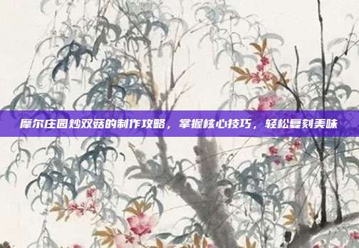 摩尔庄园炒双菇的制作攻略,掌握核心技巧,轻松复刻美味