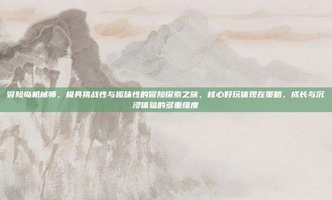 冒险岛机械师，极具挑战性与趣味性的冒险探索之旅，核心好玩体现在策略、成长与沉浸体验的多重维度