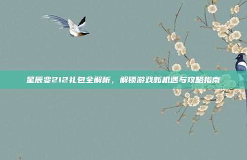 星辰变212礼包全解析,解锁游戏新机遇与攻略指南