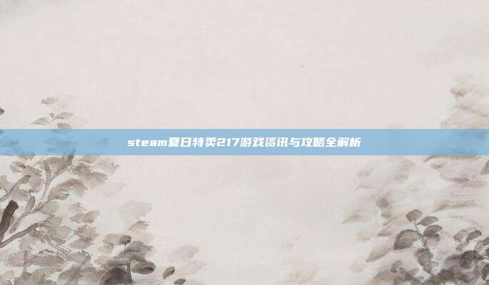 steam夏日特卖217游戏资讯与攻略全解析