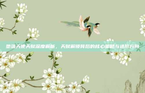 堕落天使天赋深度解析,天赋解锁背后的核心策略与进阶方向