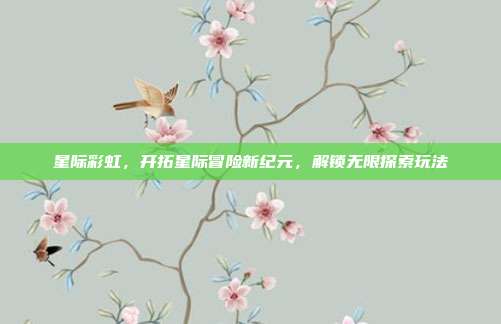 星际彩虹，开拓星际冒险新纪元，解锁无限探索玩法