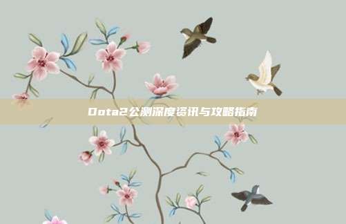 Dota2公测深度资讯与攻略指南