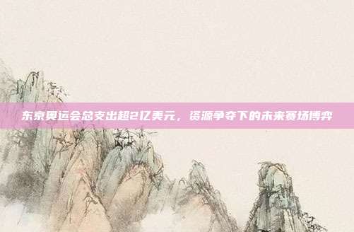 东京奥运会总支出超2亿美元，资源争夺下的未来赛场博弈