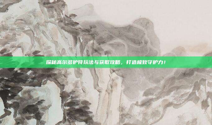 探秘高尔多护符玩法与获取攻略,打造极致守护力!