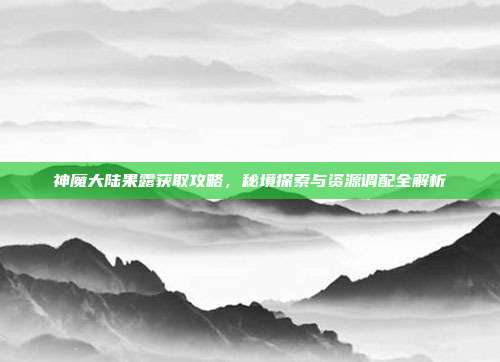 神魔大陆果露获取攻略，秘境探索与资源调配全解析