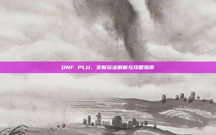 DNF PLU,全新玩法解析与攻略指南