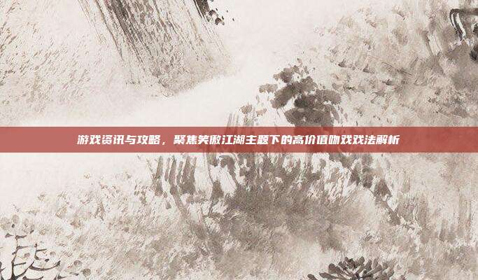 游戏资讯与攻略,聚焦笑傲江湖主题下的高价值吻戏戏法解析