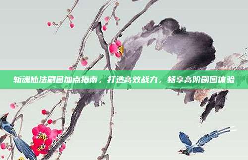 斩魂仙法刷图加点指南，打造高效战力，畅享高阶刷图体验