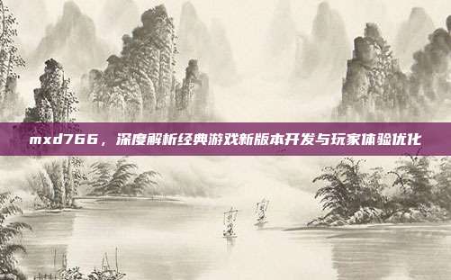 mxd766,深度解析经典游戏新版本开发与玩家体验优化