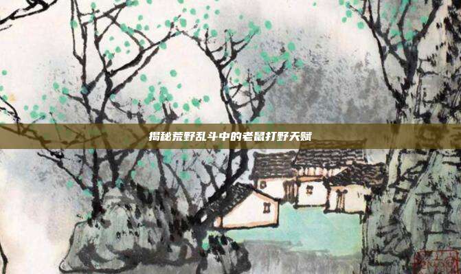 揭秘荒野乱斗中的老鼠打野天赋